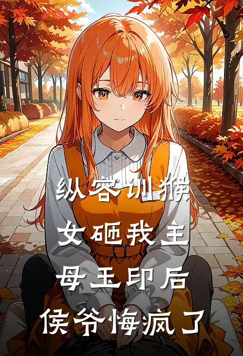 纵容训猴女砸我主母玉印后，侯爷悔疯了