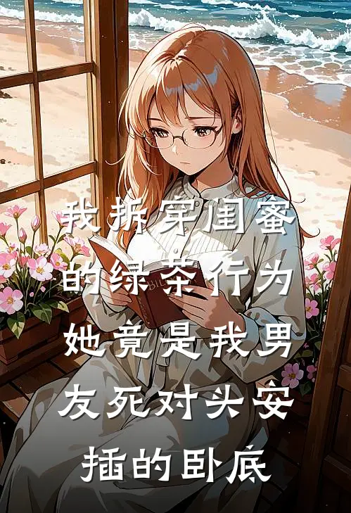 我拆穿闺蜜的绿茶行为，她竟是我男友死对头安插的卧底林雪陆砚深热门小说排行_免费阅读全文我拆穿闺蜜的绿茶行为，她竟是我男友死对头安插的卧底(林雪陆砚深)