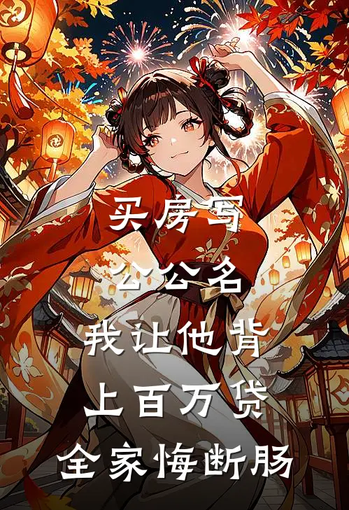 买房写公公名，我让他背上百万贷，全家悔断肠(张凯张建军)最新推荐小说_最新免费小说买房写公公名，我让他背上百万贷，全家悔断肠张凯张建军