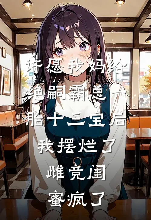 许愿我妈给绝嗣霸总一胎十三宝后，我摆烂了，雌竞闺蜜疯了(京圈杀鱼妹)热门网络小说_最新完本小说许愿我妈给绝嗣霸总一胎十三宝后，我摆烂了，雌竞闺蜜疯了(京圈杀鱼妹)