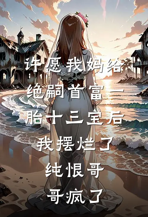 许愿我妈给绝嗣首富一胎十三宝后，我摆烂了，纯恨哥哥疯了柳如烟京圈免费小说免费阅读_推荐完结小说许愿我妈给绝嗣首富一胎十三宝后，我摆烂了，纯恨哥哥疯了(柳如烟京圈)