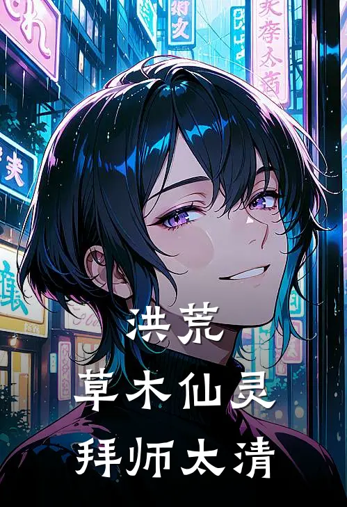 洪荒：草木仙灵，拜师太清(叶青青元始)完结版免费阅读_洪荒：草木仙灵，拜师太清全文免费阅读