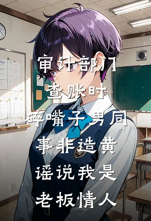 审计部门查账时，碎嘴子男同事非造黄谣说我是老板情人(李泽康沈莉)完整版免费小说_最热门小说审计部门查账时，碎嘴子男同事非造黄谣说我是老板情人(李泽康沈莉)