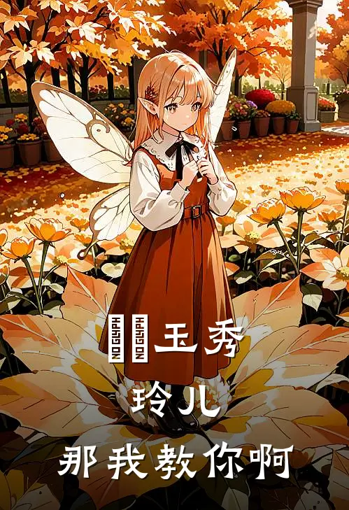 風靈玉秀：玲儿，那我教你啊(玲儿牛顿)完结版免费阅读_風靈玉秀：玲儿，那我教你啊全文免费阅读