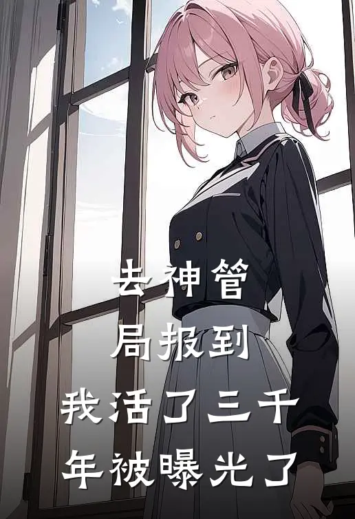 去神管局报到，我活了三千年被曝光了